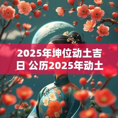 2025年坤位动土吉日 公历2025年动土吉日