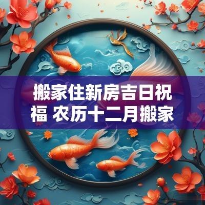 搬家住新房吉日祝福 农历十二月搬家吉日