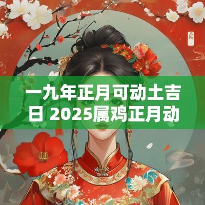 一九年正月可动土吉日 2025属鸡正月动土吉日