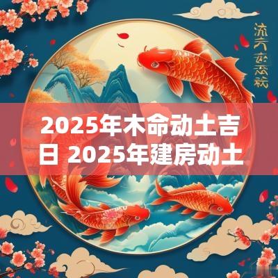 2025年木命动土吉日 2025年建房动土吉日