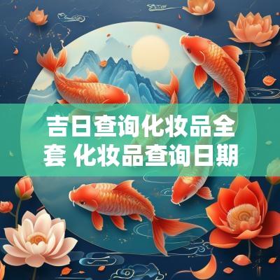 吉日查询化妆品全套 化妆品查询日期免费