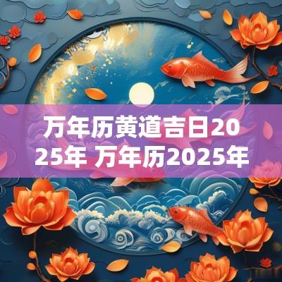 万年历黄道吉日2025年 万年历2025年各月吉日查询