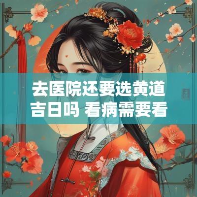 去医院还要选黄道吉日吗 看病需要看吉时吉日吗
