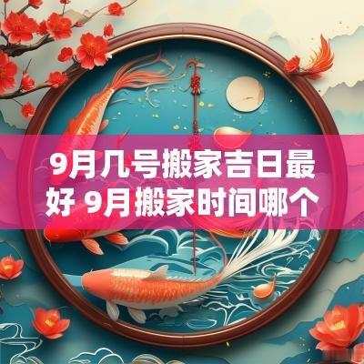 9月几号搬家吉日最好 9月搬家时间哪个时辰最好