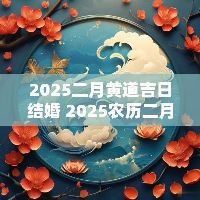 2025二月黄道吉日结婚 2025农历二月结婚的吉日有哪些