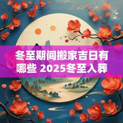 冬至期间搬家吉日有哪些 2025冬至入葬吉日