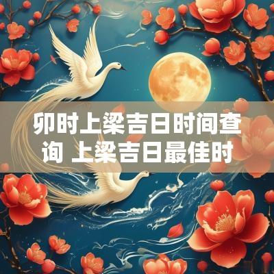 卯时上梁吉日时间查询 上梁吉日最佳时辰