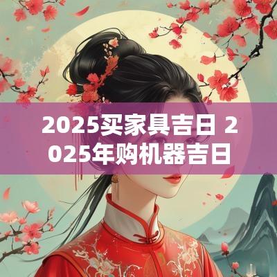 2025买家具吉日 2025年购机器吉日