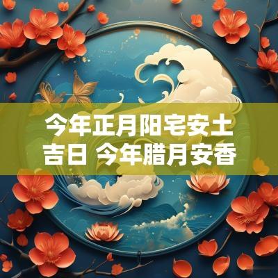 今年正月阳宅安土吉日 今年腊月安香火的吉日