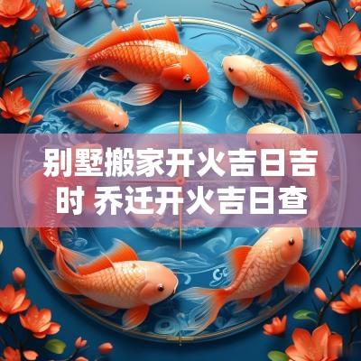 别墅搬家开火吉日吉时 乔迁开火吉日查询