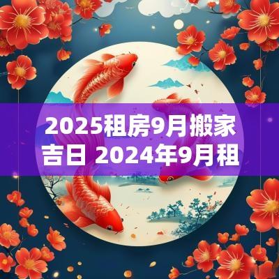 2025租房9月搬家吉日 2025年9月租房搬家是哪天