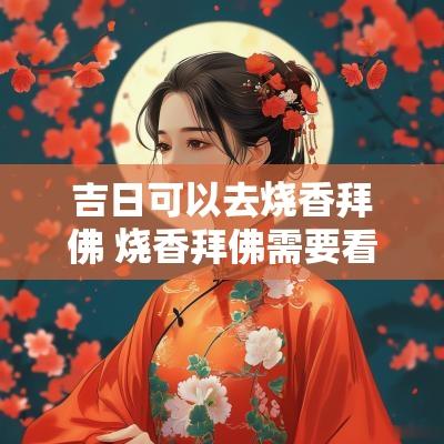 吉日可以去烧香拜佛 烧香拜佛需要看吉日吗