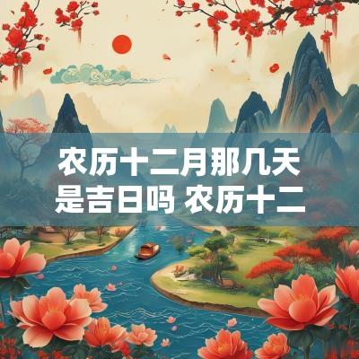 农历十二月那几天是吉日吗 农历十二月二十日是吉日吗