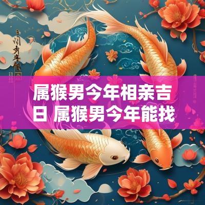 属猴男今年相亲吉日 属猴男今年能找到对象不
