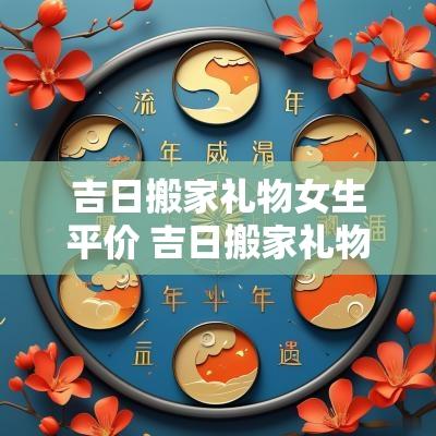 吉日搬家礼物女生平价 吉日搬家礼物推荐平价