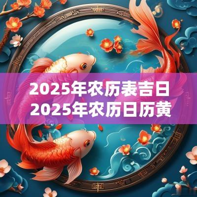 2025年农历表吉日 2025年农历日历黄道吉日