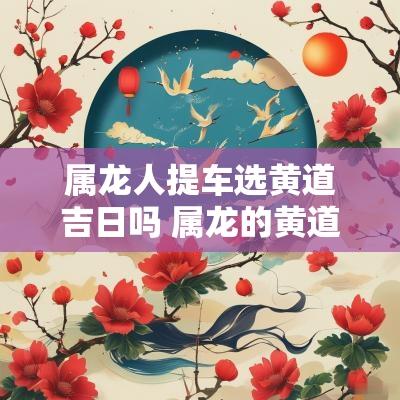 属龙人提车选黄道吉日吗 属龙的黄道吉日一览表