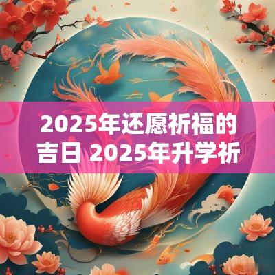 2025年还愿祈福的吉日 2025年升学祈福吉日