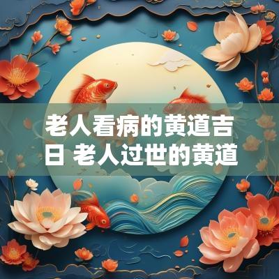 老人看病的黄道吉日 老人过世的黄道吉日怎么看