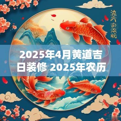 2025年4月黄道吉日装修 2025年农历四月装修吉日