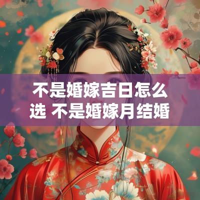 不是婚嫁吉日怎么选 不是婚嫁月结婚有什么忌讳