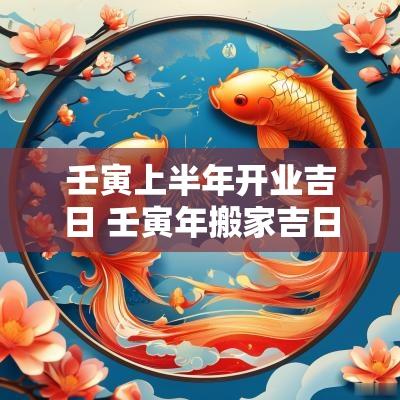 壬寅上半年开业吉日 壬寅年搬家吉日查询表大全