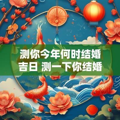 测你今年何时结婚吉日 测一下你结婚的良辰吉日是哪天