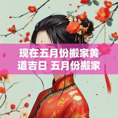 现在五月份搬家黄道吉日 五月份搬家吉日一览表