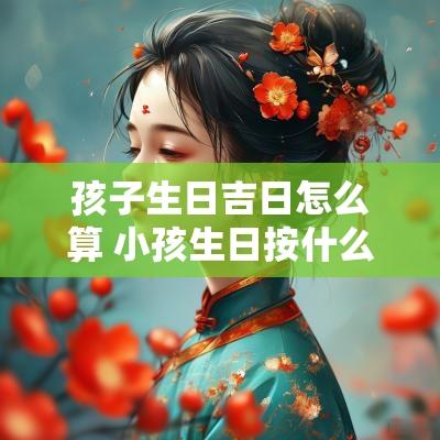 孩子生日吉日怎么算 小孩生日按什么日期算
