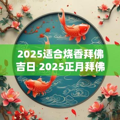 2025适合烧香拜佛吉日 2025正月拜佛烧香吉日