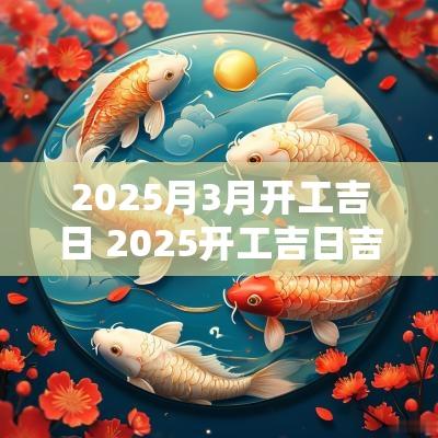 2025月3月开工吉日 2025开工吉日吉时3月