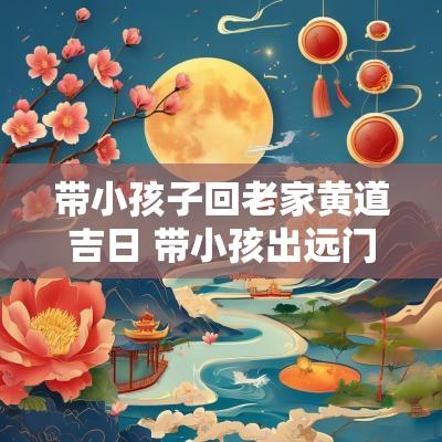 带小孩子回老家黄道吉日 带小孩出远门选吉日
