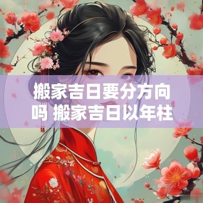 搬家吉日要分方向吗 搬家吉日以年柱还是日柱为准