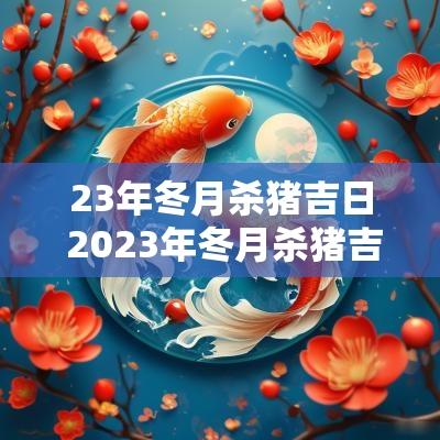 23年冬月杀猪吉日 2025年冬月杀猪吉日查询