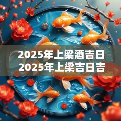 2025年上梁酒吉日 2025年上梁吉日吉时一览表