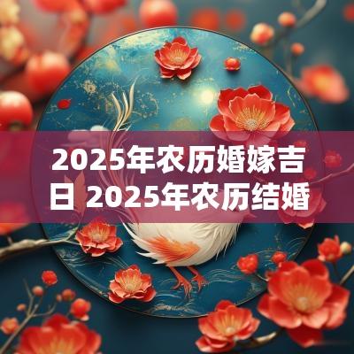 2025年农历婚嫁吉日 2025年农历结婚上等吉日