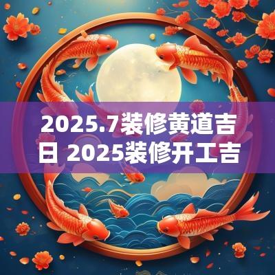 2025.7装修黄道吉日 2025装修开工吉日大吉