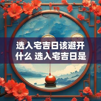 选入宅吉日该避开什么 选入宅吉日是看黄历还是万年历好