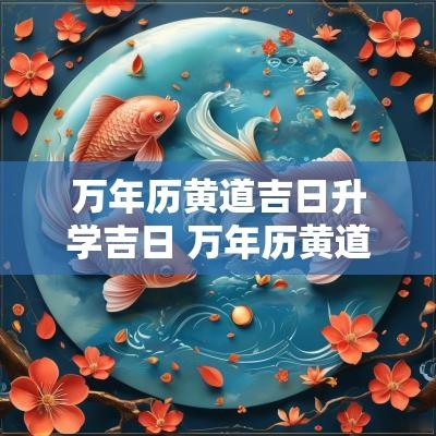 万年历黄道吉日升学吉日 万年历黄道吉日开业吉日查询