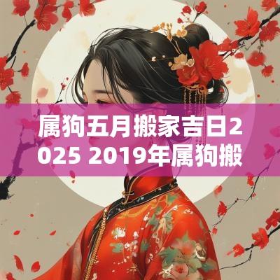 属狗五月搬家吉日2025 2019年属狗搬家吉日