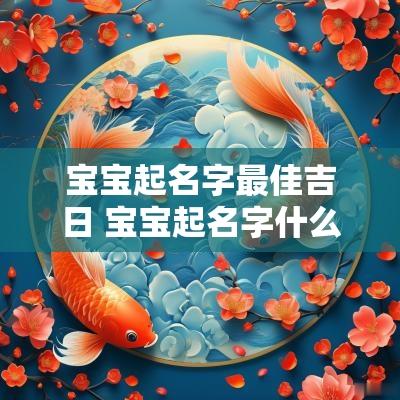 宝宝起名字最佳吉日 宝宝起名字什么名字最好听