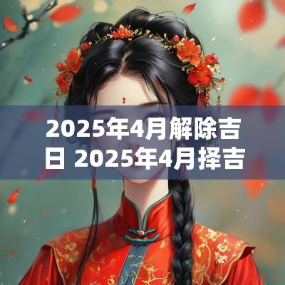 2025年4月解除吉日 2025年4月择吉日