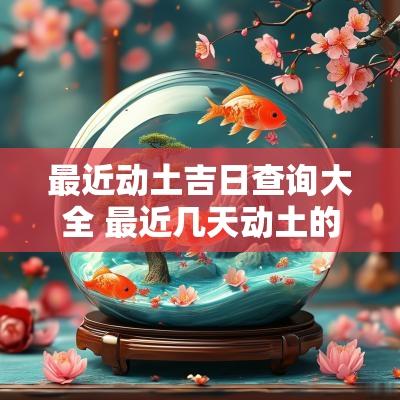 最近动土吉日查询大全 最近几天动土的黄道吉日