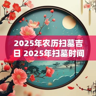 2025年农历扫墓吉日 2025年扫墓时间吉日查询表