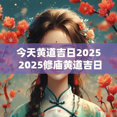 今天黄道吉日2025 2025修庙黄道吉日
