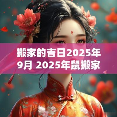 搬家的吉日2025年9月 2025年鼠搬家吉日
