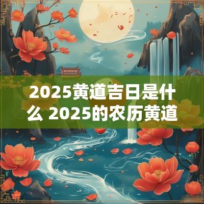 2025黄道吉日是什么 2025的农历黄道吉日