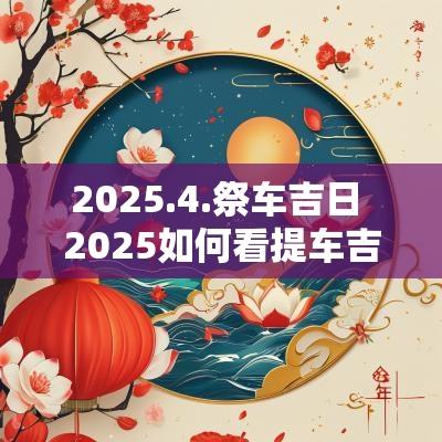 2025.4.祭车吉日 2025如何看提车吉日