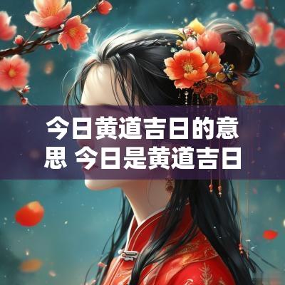 今日黄道吉日的意思 今日是黄道吉日吗几点