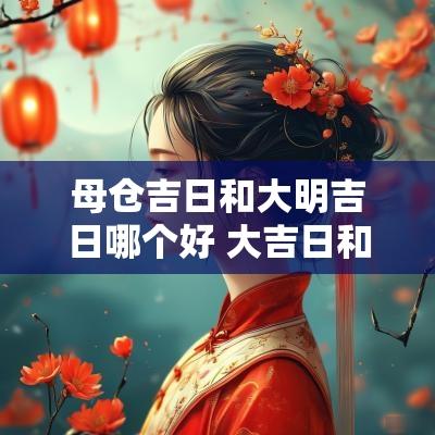 母仓吉日和大明吉日哪个好 大吉日和吉日区别在哪儿